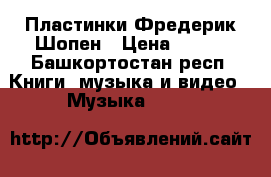 Пластинки Фредерик Шопен › Цена ­ 200 - Башкортостан респ. Книги, музыка и видео » Музыка, CD   